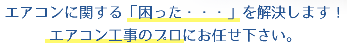 エアコン工事に関する困ったを解決します。エアコン工事のプロにお任せ下さい。